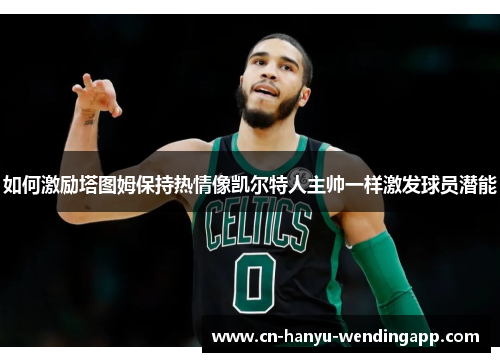 如何激励塔图姆保持热情像凯尔特人主帅一样激发球员潜能