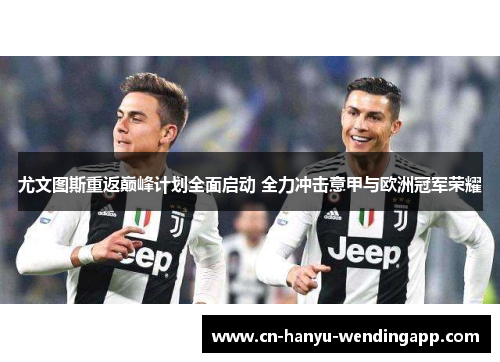 尤文图斯重返巅峰计划全面启动 全力冲击意甲与欧洲冠军荣耀