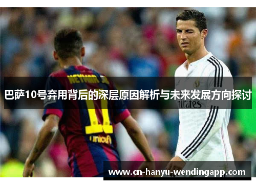 巴萨10号弃用背后的深层原因解析与未来发展方向探讨