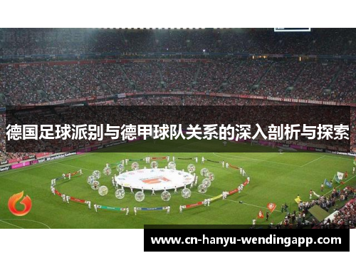 德国足球派别与德甲球队关系的深入剖析与探索