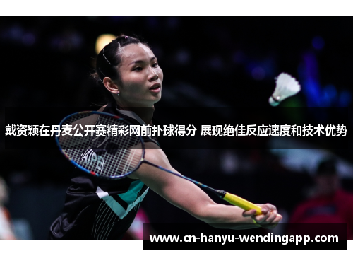 戴资颖在丹麦公开赛精彩网前扑球得分 展现绝佳反应速度和技术优势