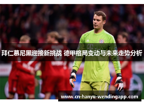 拜仁慕尼黑迎接新挑战 德甲格局变动与未来走势分析