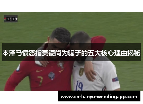本泽马愤怒指责德尚为骗子的五大核心理由揭秘
