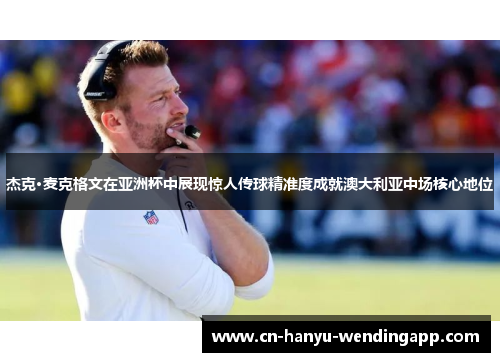 杰克·麦克格文在亚洲杯中展现惊人传球精准度成就澳大利亚中场核心地位