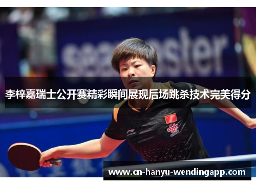 李梓嘉瑞士公开赛精彩瞬间展现后场跳杀技术完美得分