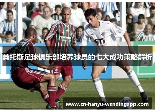 桑托斯足球俱乐部培养球员的七大成功策略解析