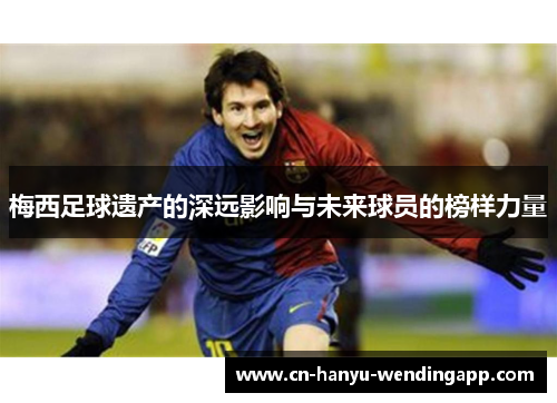梅西足球遗产的深远影响与未来球员的榜样力量