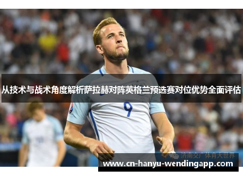 从技术与战术角度解析萨拉赫对阵英格兰预选赛对位优势全面评估