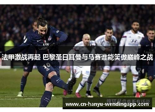 法甲激战再起 巴黎圣日耳曼与马赛谁能笑傲巅峰之战