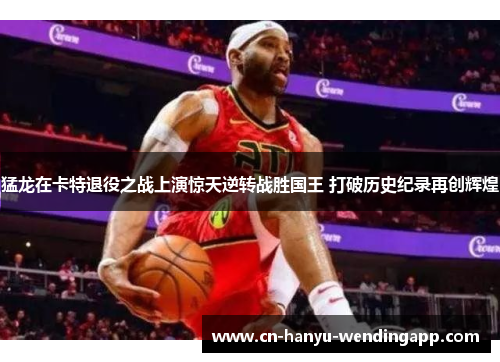 猛龙在卡特退役之战上演惊天逆转战胜国王 打破历史纪录再创辉煌