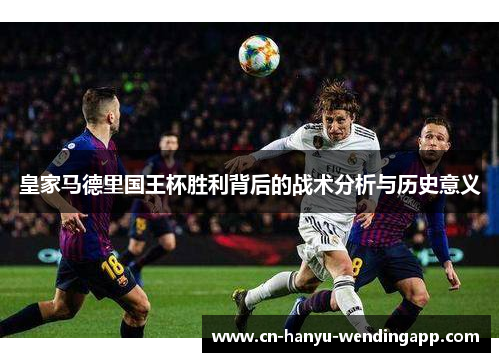 皇家马德里国王杯胜利背后的战术分析与历史意义