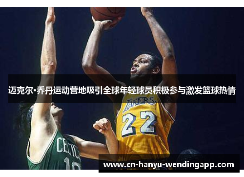 迈克尔·乔丹运动营地吸引全球年轻球员积极参与激发篮球热情 迈克尔·乔丹运动营地吸引全球年轻球员积极参与激发篮球热情