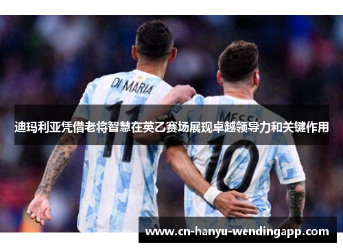 迪玛利亚凭借老将智慧在英乙赛场展现卓越领导力和关键作用