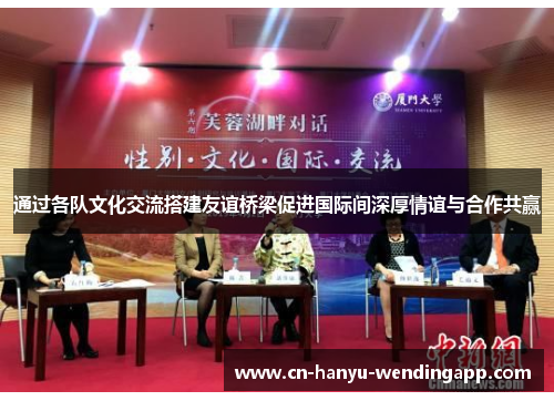 通过各队文化交流搭建友谊桥梁促进国际间深厚情谊与合作共赢