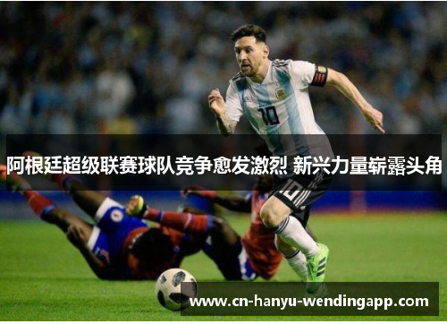 阿根廷超级联赛球队竞争愈发激烈 新兴力量崭露头角