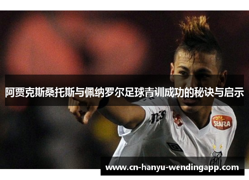 阿贾克斯桑托斯与佩纳罗尔足球青训成功的秘诀与启示