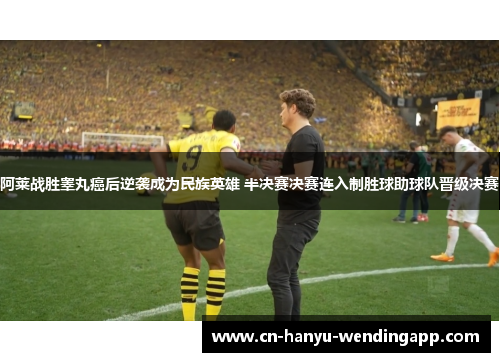 阿莱战胜睾丸癌后逆袭成为民族英雄 半决赛决赛连入制胜球助球队晋级决赛