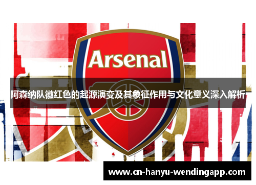 阿森纳队徽红色的起源演变及其象征作用与文化意义深入解析 阿森纳队徽红色的起源演变及其象征作用与文化意义深入解析