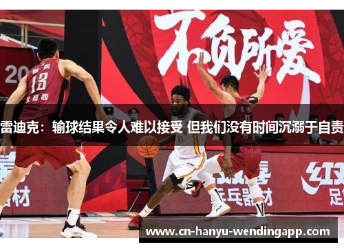 雷迪克:输球结果令人难以接受 但我们没有时间沉溺于自责 雷迪克:输球结果令人难以接受 但我们没有时间沉溺于自责