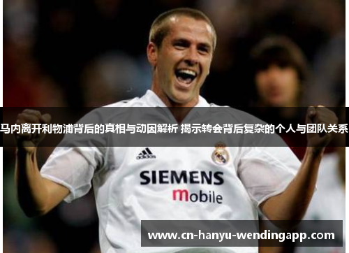 马内离开利物浦背后的真相与动因解析 揭示转会背后复杂的个人与团队关系 马内离开利物浦背后的真相与动因解析 揭示转会背后复杂的个人与团队关系