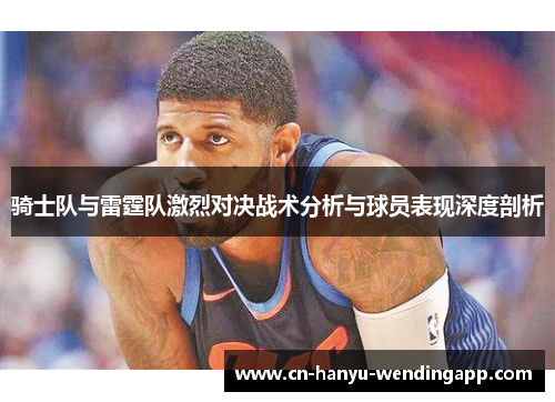 骑士队与雷霆队激烈对决战术分析与球员表现深度剖析 骑士队与雷霆队激烈对决战术分析与球员表现深度剖析