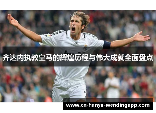 齐达内执教皇马的辉煌历程与伟大成就全面盘点 齐达内执教皇马的辉煌历程与伟大成就全面盘点