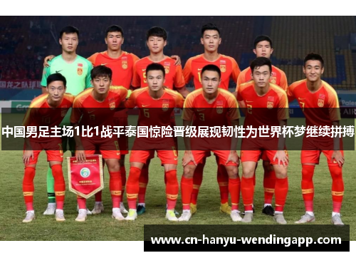 中国男足主场1比1战平泰国惊险晋级展现韧性为世界杯梦继续拼搏 中国男足主场1比1战平泰国惊险晋级展现韧性为世界杯梦继续拼搏
