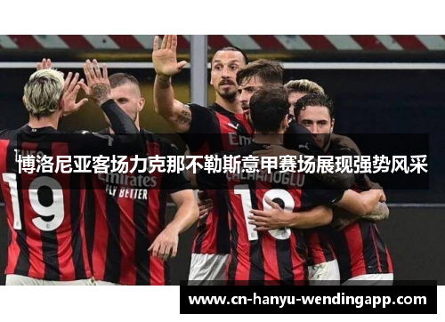 博洛尼亚客场力克那不勒斯意甲赛场展现强势风采 博洛尼亚客场力克那不勒斯意甲赛场展现强势风采