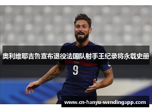 奥利维耶吉鲁宣布退役法国队射手王纪录将永载史册 奥利维耶吉鲁宣布退役法国队射手王纪录将永载史册
