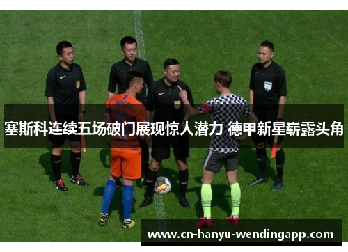 塞斯科连续五场破门展现惊人潜力 德甲新星崭露头角 塞斯科连续五场破门展现惊人潜力 德甲新星崭露头角