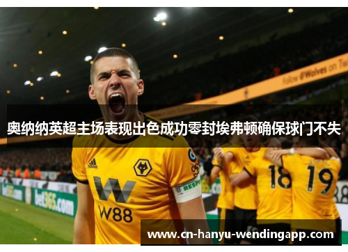 奥纳纳英超主场表现出色成功零封埃弗顿确保球门不失 奥纳纳英超主场表现出色成功零封埃弗顿确保球门不失