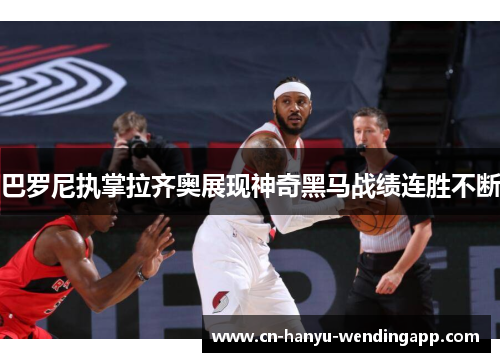 巴罗尼执掌拉齐奥展现神奇黑马战绩连胜不断 巴罗尼执掌拉齐奥展现神奇黑马战绩连胜不断