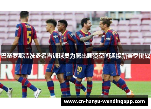 巴塞罗那清洗多名青训球员为腾出薪资空间迎接新赛季挑战 巴塞罗那清洗多名青训球员为腾出薪资空间迎接新赛季挑战