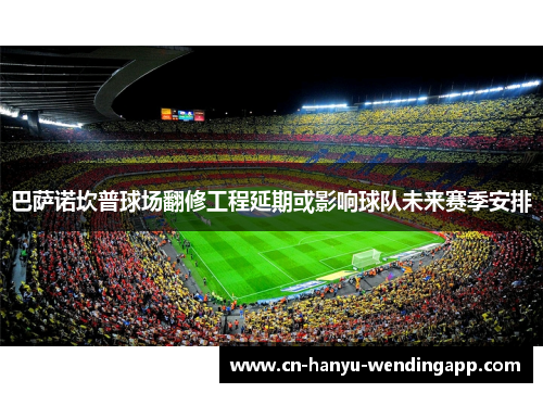 巴萨诺坎普球场翻修工程延期或影响球队未来赛季安排 巴萨诺坎普球场翻修工程延期或影响球队未来赛季安排